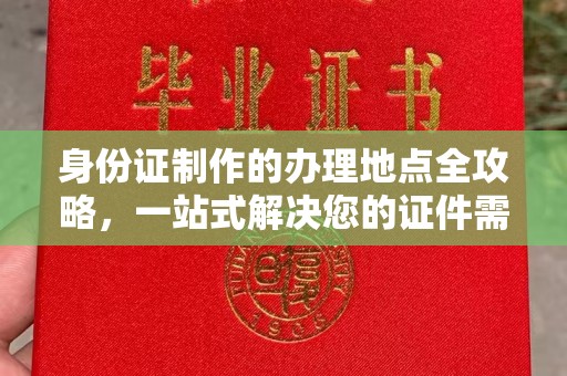 麻豆身份证制作的办理地点全攻略，一站式解决您的证件需求