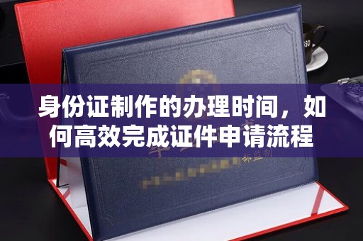 麻豆身份证制作的办理时间，如何高效完成证件申请流程