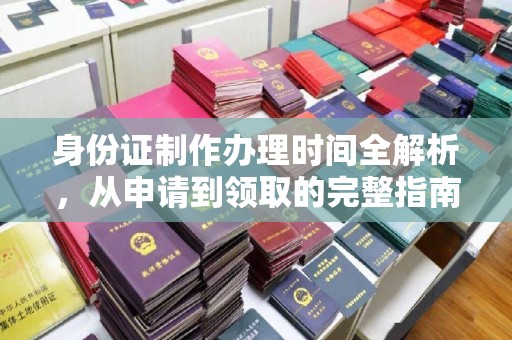 麻豆身份证制作办理时间全解析，从申请到领取的完整指南
