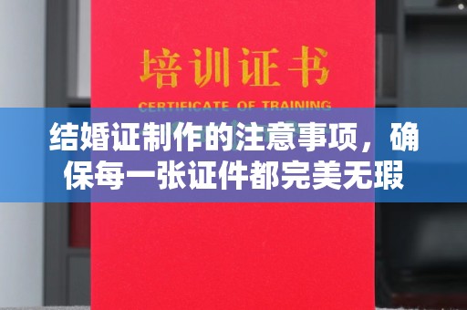 麻豆结婚证制作的注意事项，确保每一张证件都完美无瑕