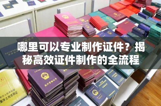 麻豆哪里可以专业制作证件？揭秘高效证件制作的全流程