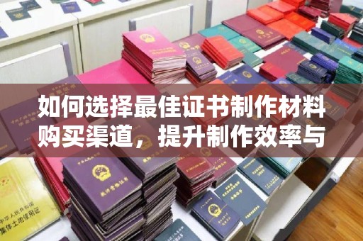 麻豆如何选择最佳证书制作材料购买渠道，提升制作效率与质量