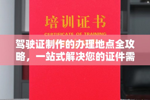 麻豆驾驶证制作的办理地点全攻略，一站式解决您的证件需求