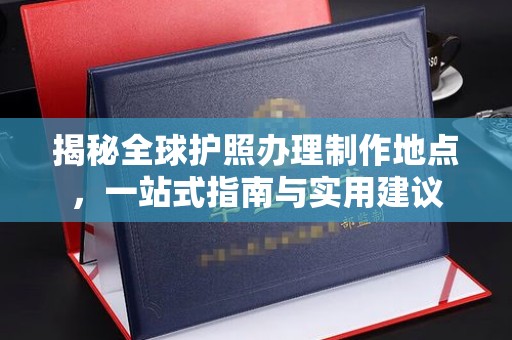 麻豆揭秘全球护照办理制作地点，一站式指南与实用建议